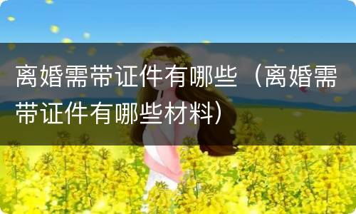 离婚需带证件有哪些（离婚需带证件有哪些材料）