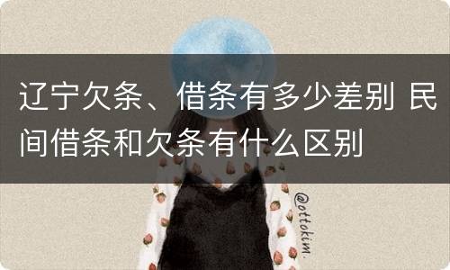 辽宁欠条、借条有多少差别 民间借条和欠条有什么区别
