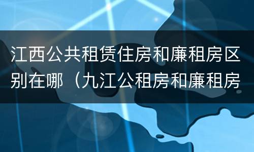江西公共租赁住房和廉租房区别在哪（九江公租房和廉租房的区别）