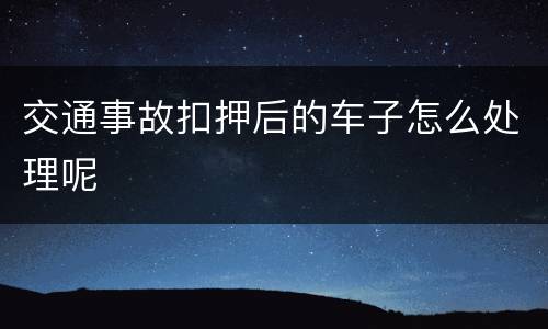 交通事故扣押后的车子怎么处理呢