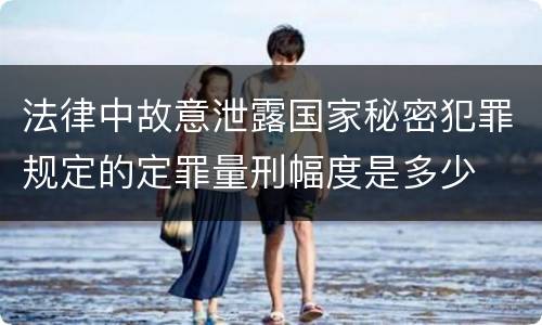 法律中故意泄露国家秘密犯罪规定的定罪量刑幅度是多少
