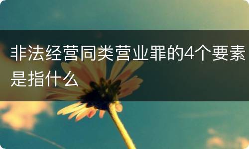 非法经营同类营业罪的4个要素是指什么