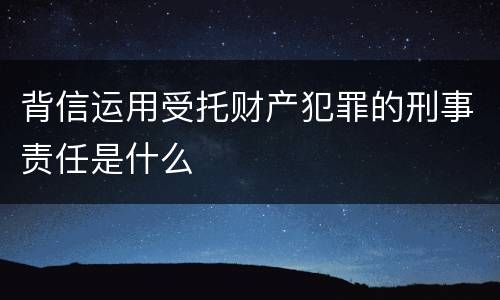背信运用受托财产犯罪的刑事责任是什么