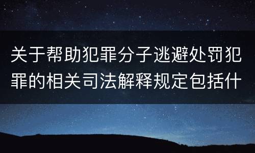 关于帮助犯罪分子逃避处罚犯罪的相关司法解释规定包括什么重要内容