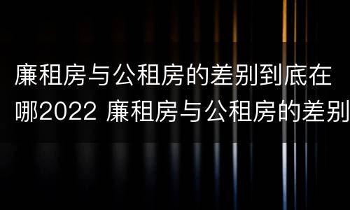 廉租房与公租房的差别到底在哪2022 廉租房与公租房的差别到底在哪2022年最大
