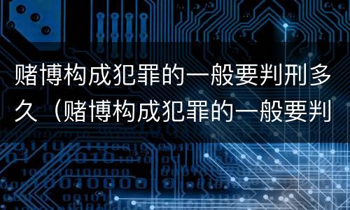 赌博构成犯罪的一般要判刑多久（赌博构成犯罪的一般要判刑多久呢）