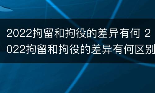 2022拘留和拘役的差异有何 2022拘留和拘役的差异有何区别