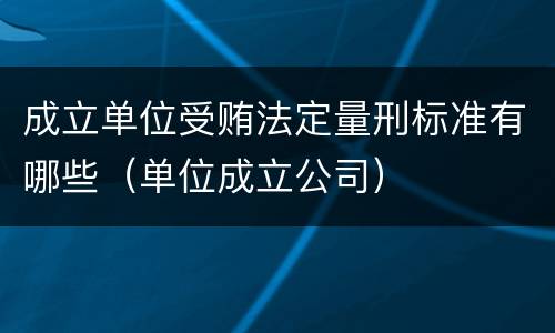 成立单位受贿法定量刑标准有哪些（单位成立公司）