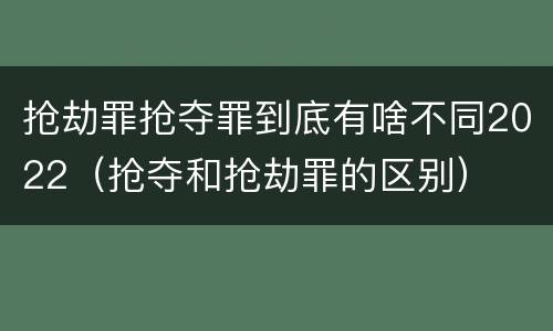 抢劫罪抢夺罪到底有啥不同2022（抢夺和抢劫罪的区别）