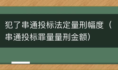 犯了串通投标法定量刑幅度（串通投标罪量量刑金额）