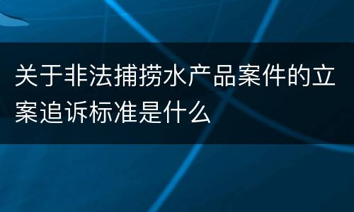 关于非法捕捞水产品案件的立案追诉标准是什么
