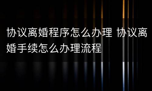 协议离婚程序怎么办理 协议离婚手续怎么办理流程