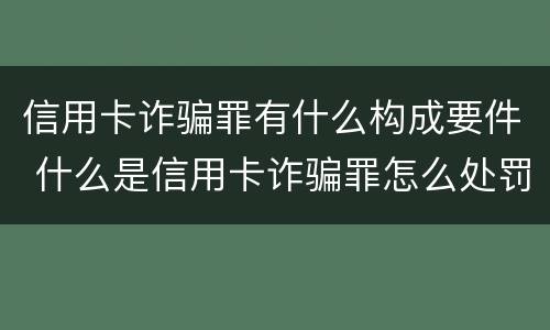 信用卡诈骗罪有什么构成要件 什么是信用卡诈骗罪怎么处罚