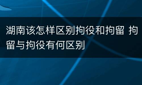 湖南该怎样区别拘役和拘留 拘留与拘役有何区别