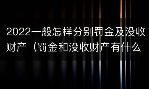 2022一般怎样分别罚金及没收财产（罚金和没收财产有什么区别）