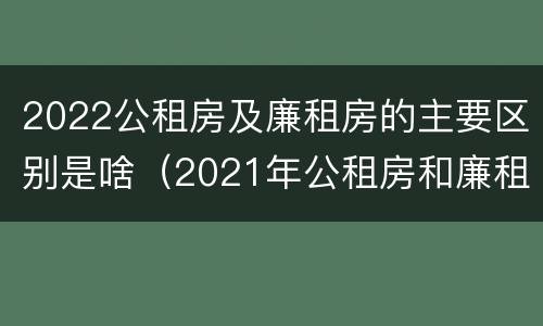 2022公租房及廉租房的主要区别是啥（2021年公租房和廉租房有什么区别）