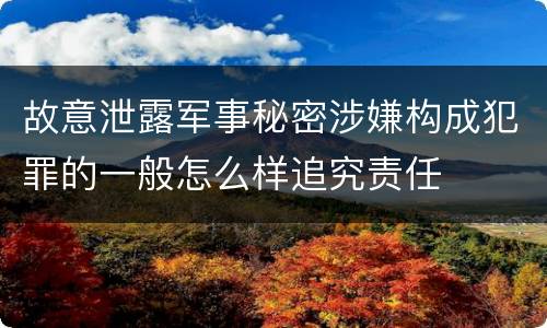 故意泄露军事秘密涉嫌构成犯罪的一般怎么样追究责任