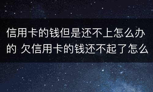 信用卡的钱但是还不上怎么办的 欠信用卡的钱还不起了怎么办