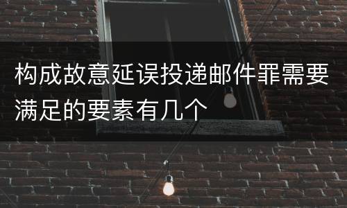 构成故意延误投递邮件罪需要满足的要素有几个