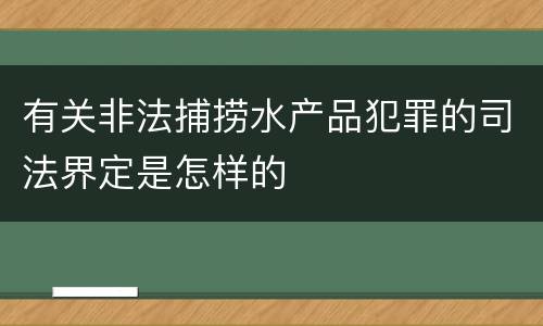 有关非法捕捞水产品犯罪的司法界定是怎样的