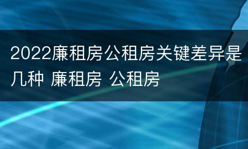 2022廉租房公租房关键差异是几种 廉租房 公租房