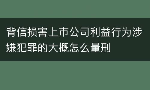背信损害上市公司利益行为涉嫌犯罪的大概怎么量刑
