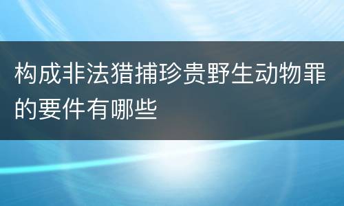 构成非法猎捕珍贵野生动物罪的要件有哪些