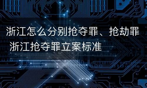 浙江怎么分别抢夺罪、抢劫罪 浙江抢夺罪立案标准