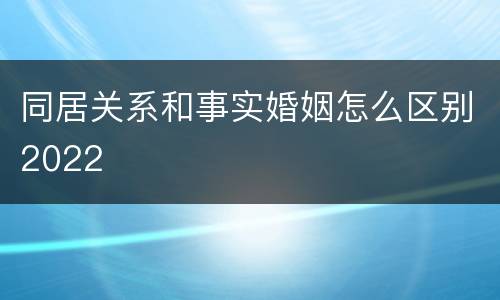 同居关系和事实婚姻怎么区别2022