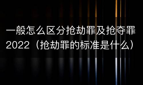 一般怎么区分抢劫罪及抢夺罪2022（抢劫罪的标准是什么）