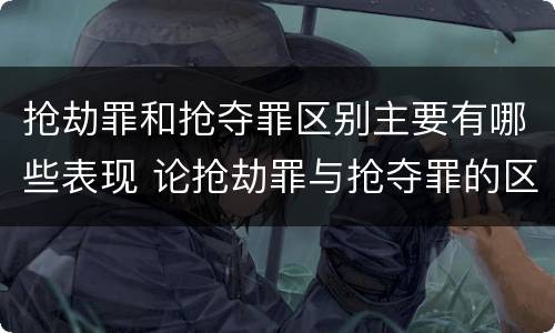 抢劫罪和抢夺罪区别主要有哪些表现 论抢劫罪与抢夺罪的区别