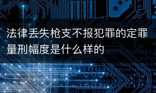 法律丢失枪支不报犯罪的定罪量刑幅度是什么样的