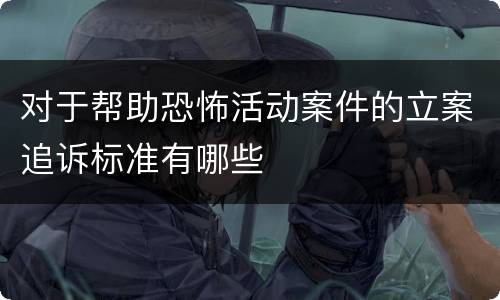 对于帮助恐怖活动案件的立案追诉标准有哪些