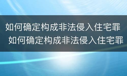 如何确定构成非法侵入住宅罪 如何确定构成非法侵入住宅罪