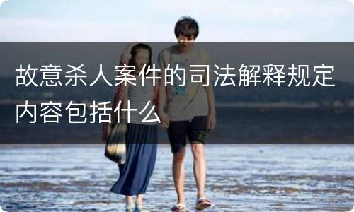 故意杀人案件的司法解释规定内容包括什么