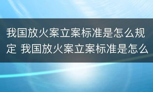 我国放火案立案标准是怎么规定 我国放火案立案标准是怎么规定出来的