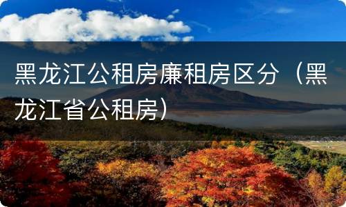 黑龙江公租房廉租房区分（黑龙江省公租房）