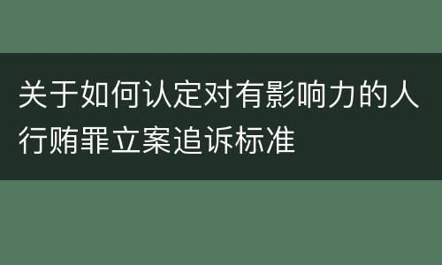 关于如何认定对有影响力的人行贿罪立案追诉标准