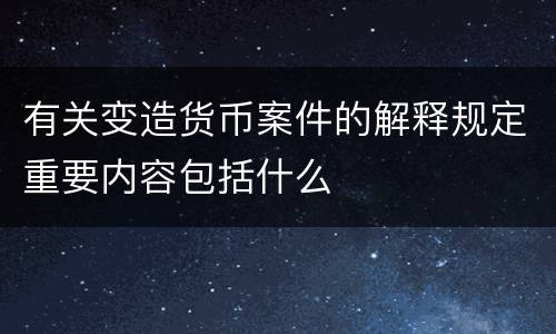 有关变造货币案件的解释规定重要内容包括什么
