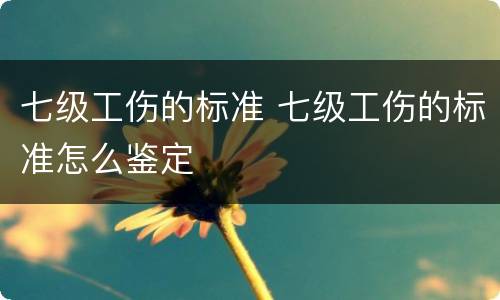 七级工伤的标准 七级工伤的标准怎么鉴定