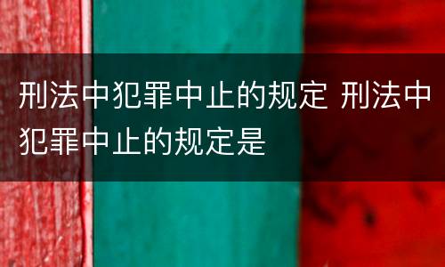 刑法中犯罪中止的规定 刑法中犯罪中止的规定是