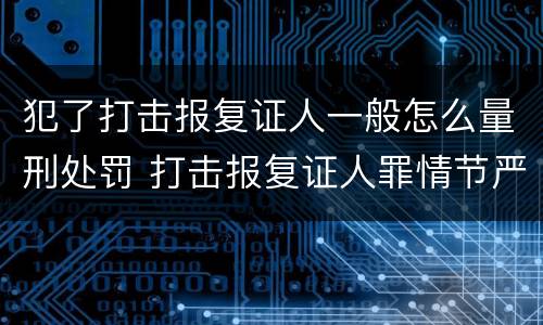 犯了打击报复证人一般怎么量刑处罚 打击报复证人罪情节严重