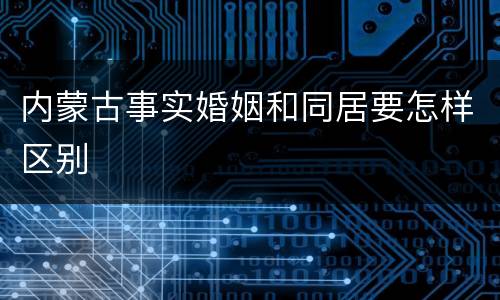 内蒙古事实婚姻和同居要怎样区别