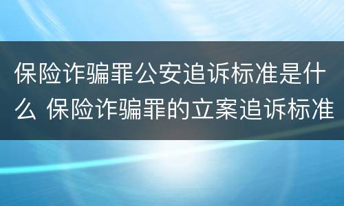 保险诈骗罪公安追诉标准是什么 保险诈骗罪的立案追诉标准是什么