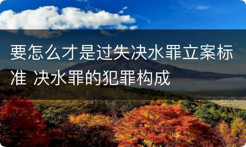 要怎么才是过失决水罪立案标准 决水罪的犯罪构成