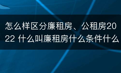 怎么样区分廉租房、公租房2022 什么叫廉租房什么条件什么叫公租房