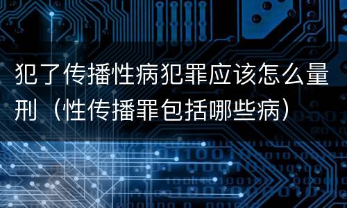 犯了传播性病犯罪应该怎么量刑（性传播罪包括哪些病）