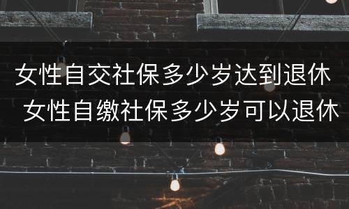 女性自交社保多少岁达到退休 女性自缴社保多少岁可以退休?