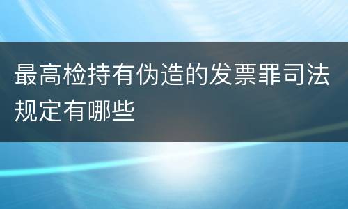 最高检持有伪造的发票罪司法规定有哪些
