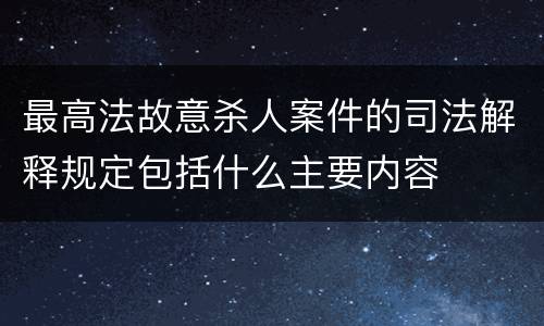 最高法故意杀人案件的司法解释规定包括什么主要内容
